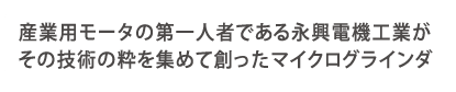 産業用モータの第一人者である永興電機がその技術の粋を集めて創ったマイクログラインダ